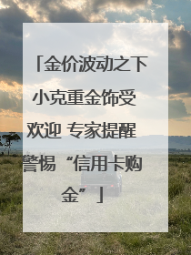 金价波动之下 小克重金饰受欢迎 专家提醒警惕“信用卡购金”