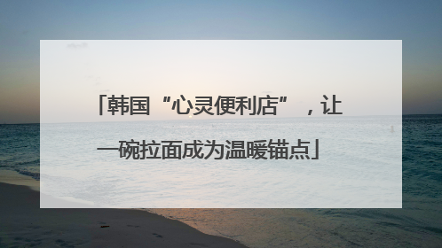 韩国“心灵便利店”，让一碗拉面成为温暖锚点