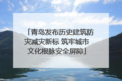 青岛发布历史建筑防灾减灾新标 筑牢城市文化根脉安全屏障
