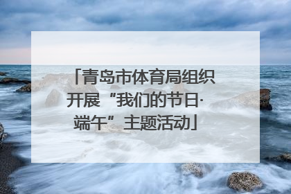 青岛市体育局组织开展“我们的节日·端午”主题活动