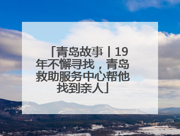青岛故事丨19年不懈寻找，青岛救助服务中心帮他找到亲人