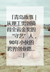 青岛故事｜从理工男到摘得全省金奖的“守艺”人，90年小伙的跨界创业路……