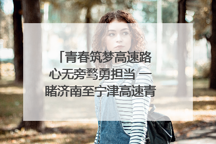 青春筑梦高速路 心无旁骛勇担当 一睹济南至宁津高速青年的young子