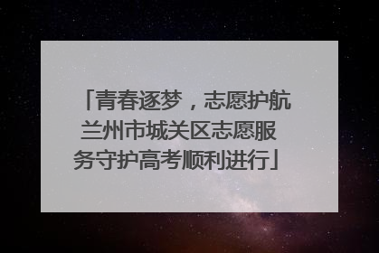 青春逐梦，志愿护航 兰州市城关区志愿服务守护高考顺利进行