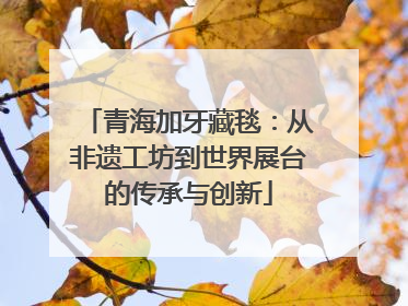 青海加牙藏毯：从非遗工坊到世界展台的传承与创新