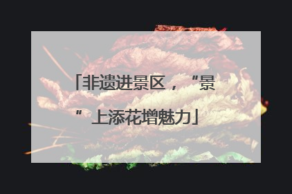 非遗进景区，“景”上添花增魅力