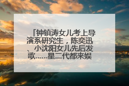 钟镇涛女儿考上导演系研究生，陈奕迅、小沈阳女儿先后发歌……星二代都来娱乐圈上班了