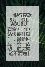 银行存款5万，送LABUBU盲盒！“电话快被打爆”，最新回应：统一活动，进货渠道不清楚