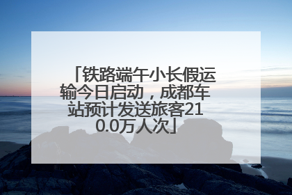 铁路端午小长假运输今日启动，成都车站预计发送旅客210.0万人次