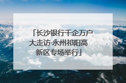 长沙银行千企万户大走访·永州祁阳高新区专场举行