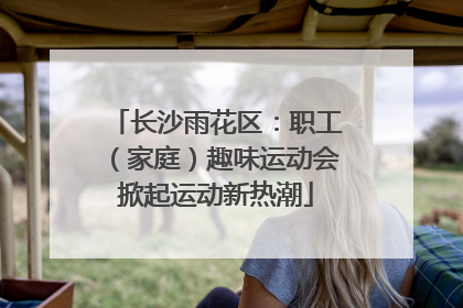 长沙雨花区：职工（家庭）趣味运动会掀起运动新热潮