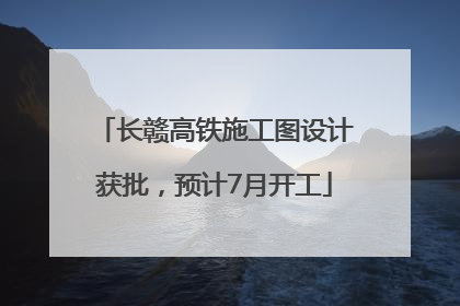 长赣高铁施工图设计获批，预计7月开工