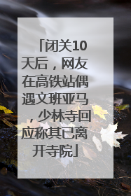 闭关10天后，网友在高铁站偶遇文班亚马，少林寺回应称其已离开寺院