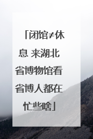闭馆≠休息 来湖北省博物馆看省博人都在忙些啥