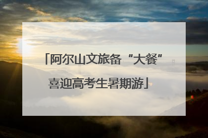阿尔山文旅备“大餐” 喜迎高考生暑期游