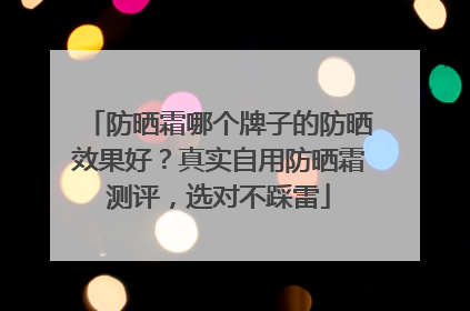 防晒霜哪个牌子的防晒效果好？真实自用防晒霜测评，选对不踩雷
