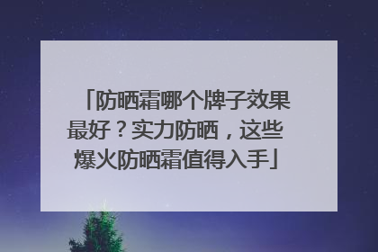 防晒霜哪个牌子效果最好？实力防晒，这些爆火防晒霜值得入手