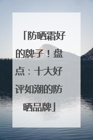防晒霜好的牌子！盘点：十大好评如潮的防晒品牌
