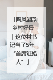 陶风淄韵·乡村好景｜这位村书记当了5年“首席证婚人”