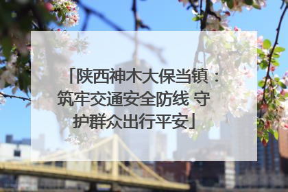 陕西神木大保当镇：筑牢交通安全防线 守护群众出行平安