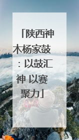 陕西神木杨家鼓：以鼓汇神 以赛聚力