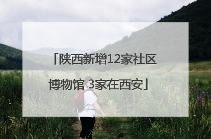 陕西新增12家社区博物馆 3家在西安