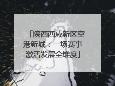 陕西西咸新区空港新城：一场赛事激活发展全维度