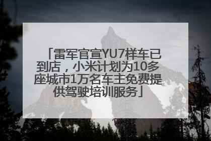 雷军官宣YU7样车已到店，小米计划为10多座城市1万名车主免费提供驾驶培训服务