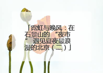 霓虹与晚风：在石景山的 “夜市” 遇见夏夜最浪漫的北京（二）