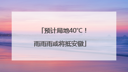 预计局地40℃！雨雨雨或将抵安徽
