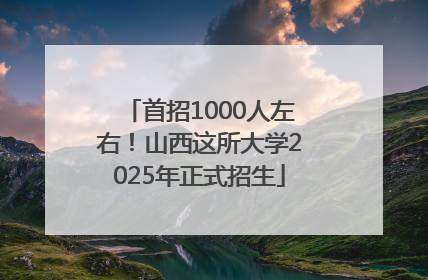 首招1000人左右！山西这所大学2025年正式招生