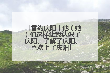 香约庆阳丨他（她）们这样让我认识了庆阳、了解了庆阳、喜欢上了庆阳