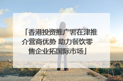 香港投资推广署在津推介营商优势 助力餐饮零售企业拓国际市场