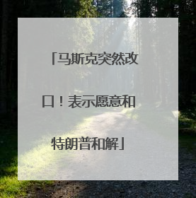 马斯克突然改口！表示愿意和特朗普和解