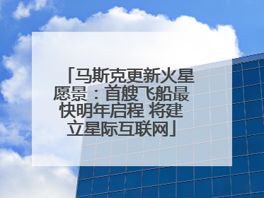马斯克更新火星愿景：首艘飞船最快明年启程 将建立星际互联网