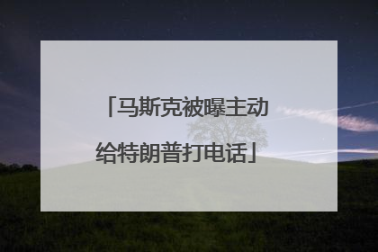 马斯克被曝主动给特朗普打电话