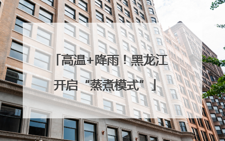 高温+降雨！黑龙江开启“蒸煮模式”