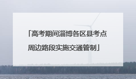 高考期间淄博各区县考点周边路段实施交通管制