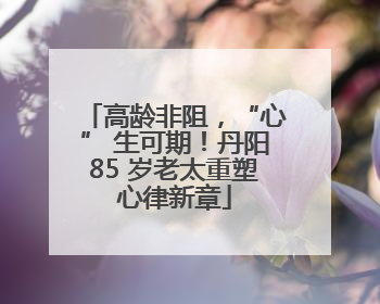 高龄非阻，“心” 生可期！丹阳85 岁老太重塑心律新章