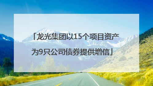 龙光集团以15个项目资产为9只公司债券提供增信