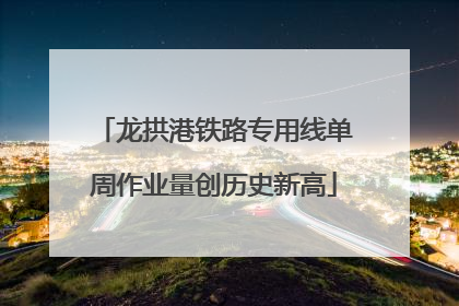 龙拱港铁路专用线单周作业量创历史新高