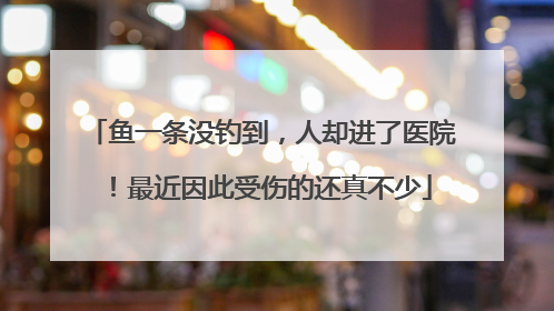 鱼一条没钓到，人却进了医院！最近因此受伤的还真不少