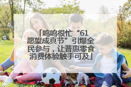 鸣鸣很忙“61 愿望成真节”引爆全民参与，让普惠零食消费体验触手可及