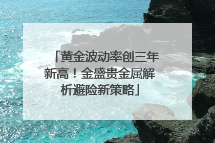 黄金波动率创三年新高！金盛贵金属解析避险新策略