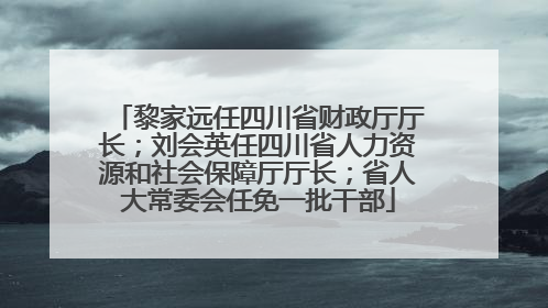 黎家远任四川省财政厅厅长；刘会英任四川省人力资源和社会保障厅厅长；省人大常委会任免一批干部