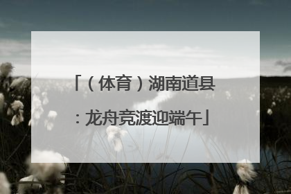 （体育）湖南道县：龙舟竞渡迎端午
