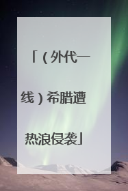 （外代一线）希腊遭热浪侵袭