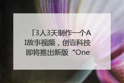 3人3天制作一个AI故事视频，创壹科技即将推出新版“OneStory”平台