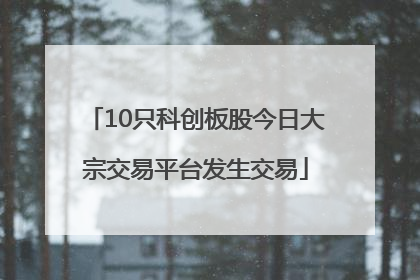 10只科创板股今日大宗交易平台发生交易