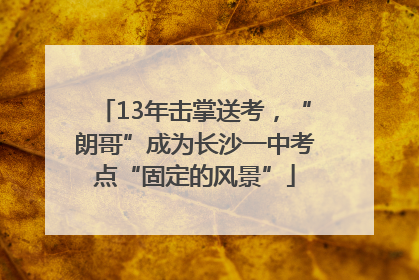 13年击掌送考，“朗哥”成为长沙一中考点“固定的风景”